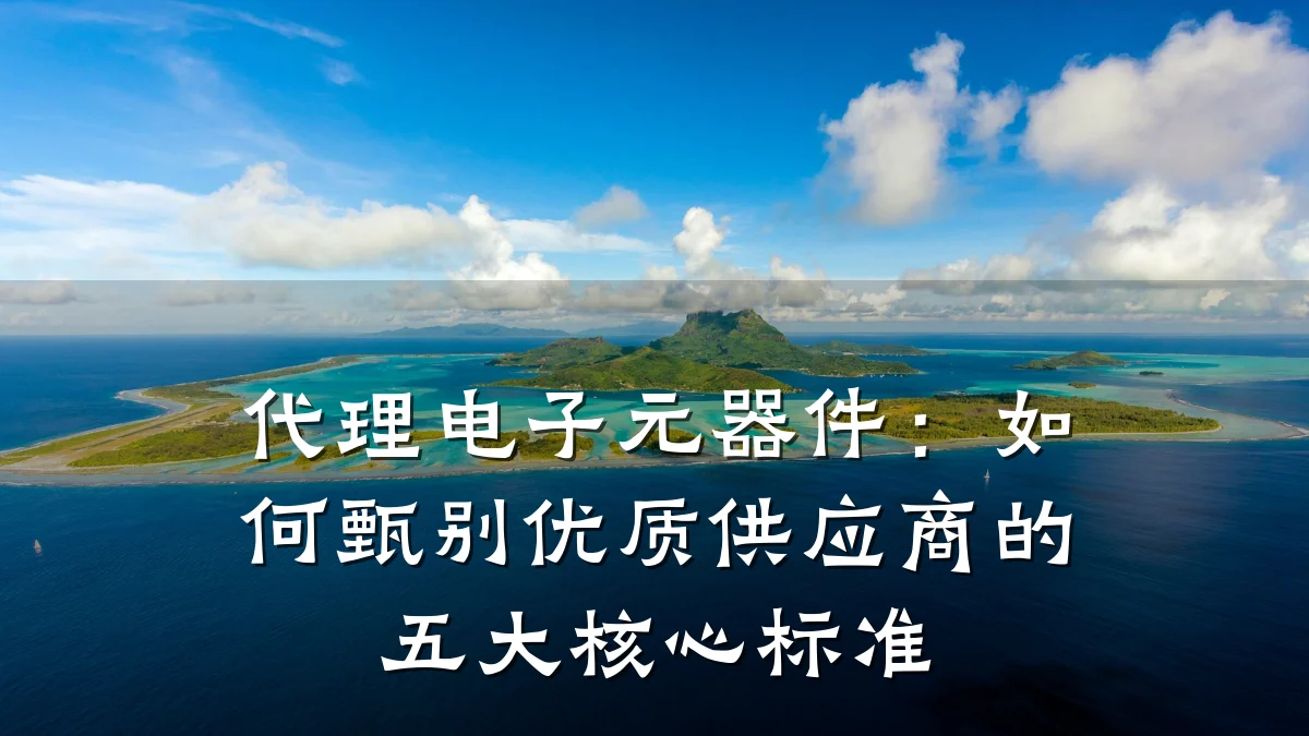 代理电子元器件：如何甄别优质供应商的五大核心标准