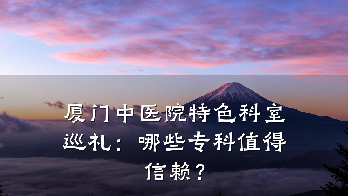 厦门中医院特色科室巡礼：哪些专科值得信赖？