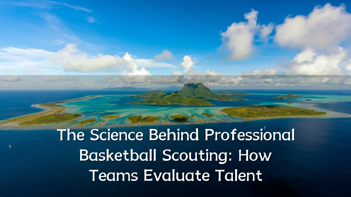 The Science Behind Professional Basketball Scouting: How Teams Evaluate Talent