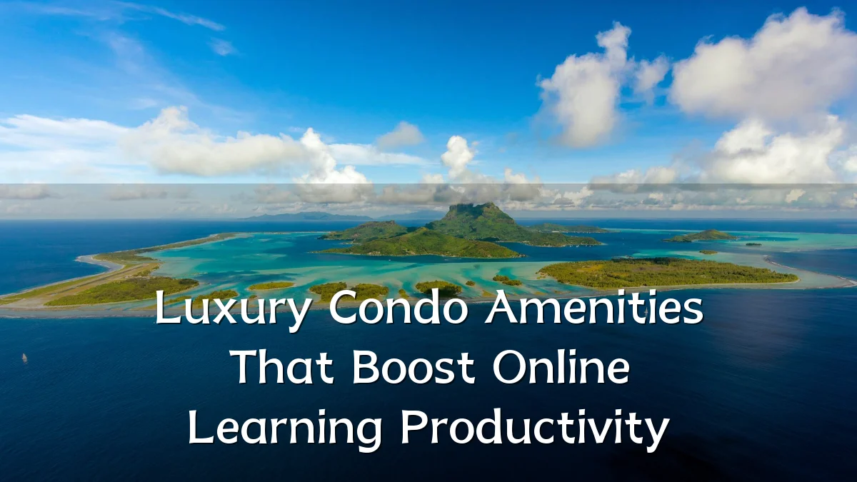 Luxury Condo Amenities That Boost Online Learning Productivity